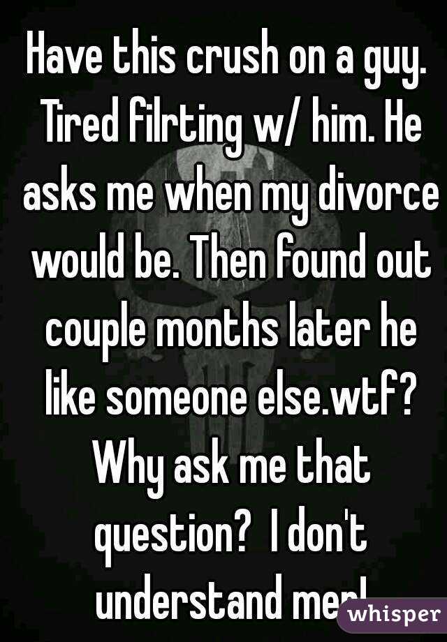 Have this crush on a guy. Tired filrting w/ him. He asks me when my divorce would be. Then found out couple months later he like someone else.wtf? Why ask me that question?  I don't understand men!