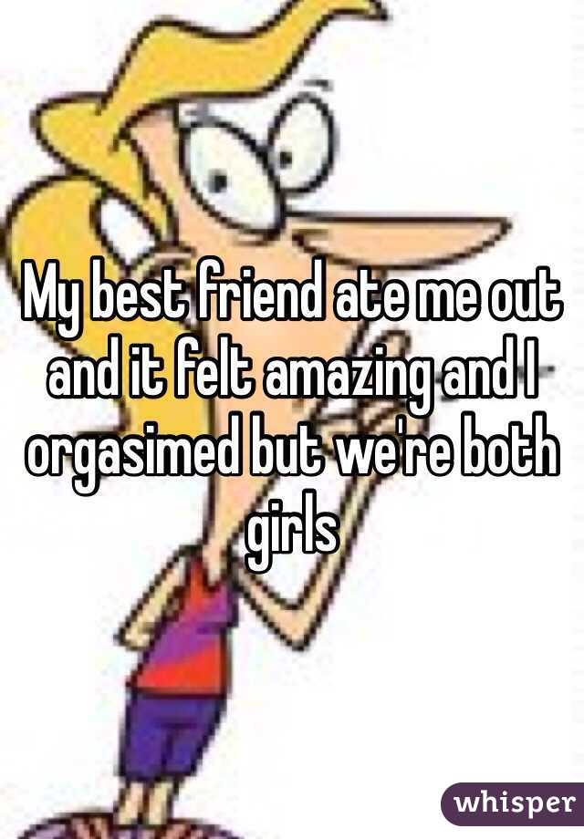 My best friend ate me out and it felt amazing and I orgasimed but we're both girls 