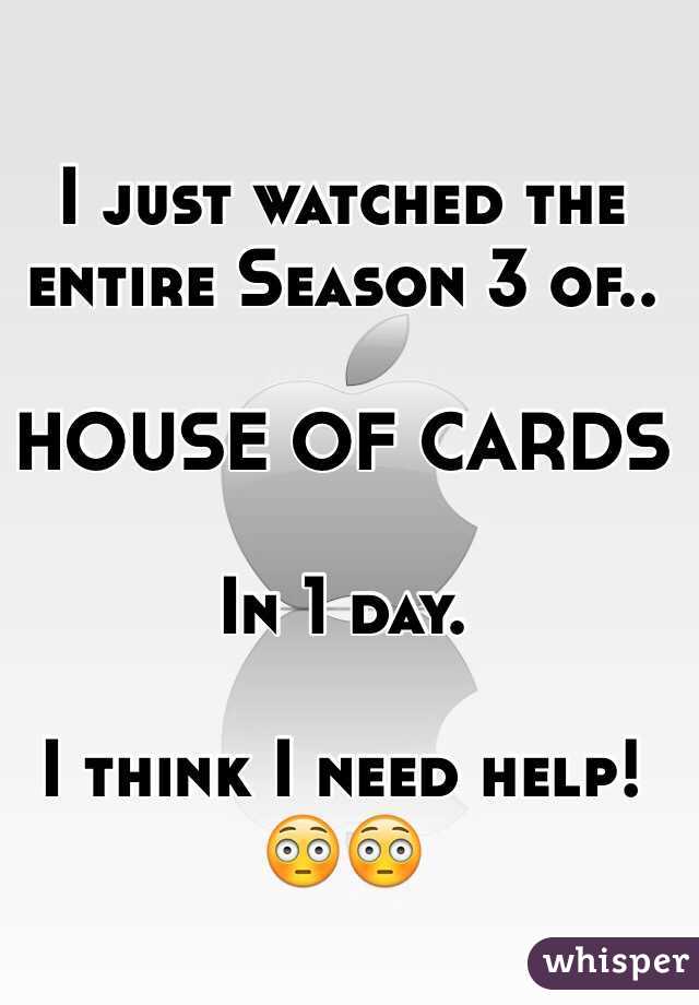 I just watched the entire Season 3 of..

HOUSE OF CARDS 

In 1 day.

I think I need help!
😳😳