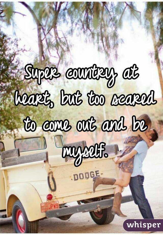 Super country at heart, but too scared to come out and be myself.