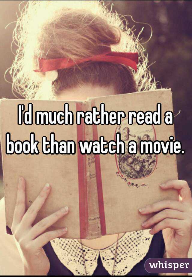 I'd much rather read a book than watch a movie. 