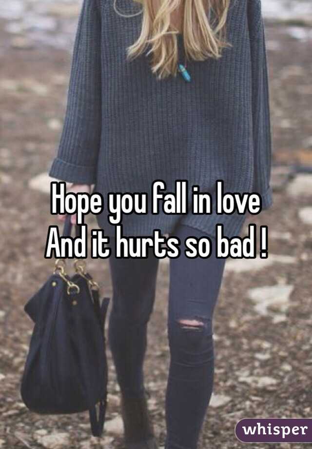 Hope you fall in love 
And it hurts so bad ! 