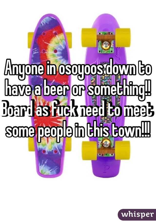 Anyone in osoyoos down to have a beer or something!! Board as fuck need to meet some people in this town!!!
