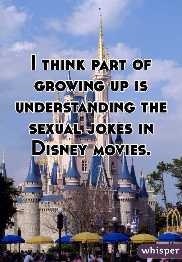 I think part of growing up is understanding the sexual jokes in Disney movies. 