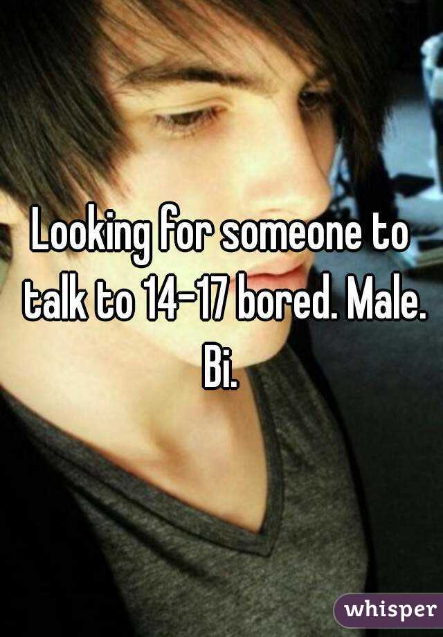 Looking for someone to talk to 14-17 bored. Male. Bi. 