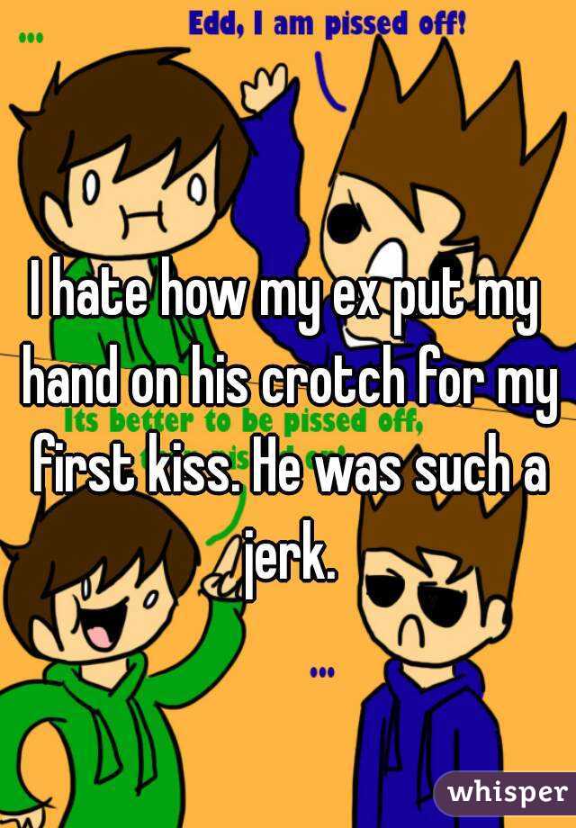 I hate how my ex put my hand on his crotch for my first kiss. He was such a jerk.