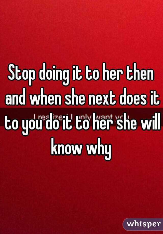 Stop doing it to her then and when she next does it to you do it to her she will know why 