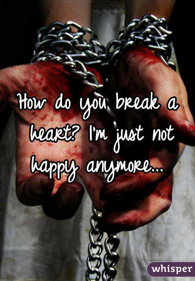 How do you break a heart? I'm just not happy anymore... 