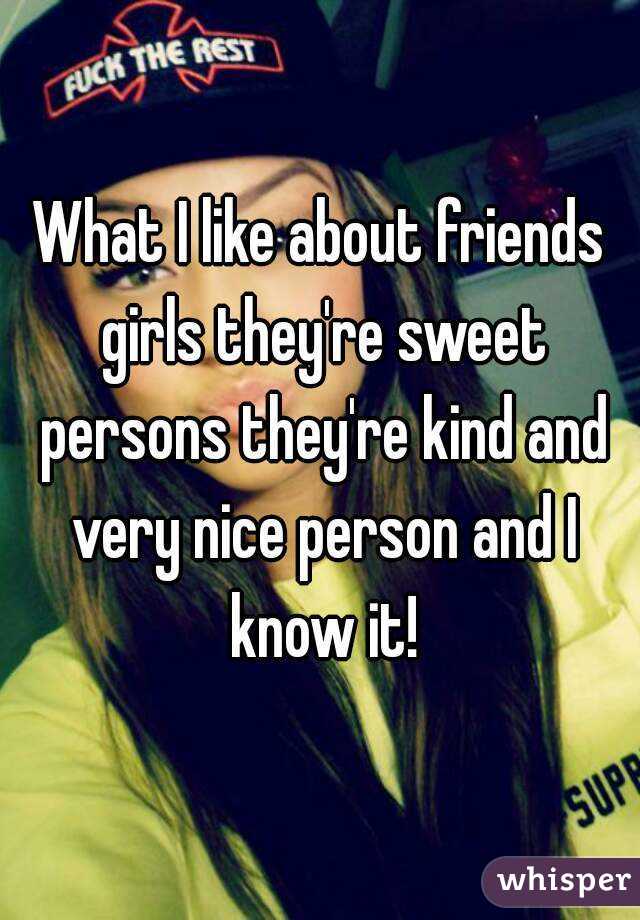 What I like about friends girls they're sweet persons they're kind and very nice person and I know it!