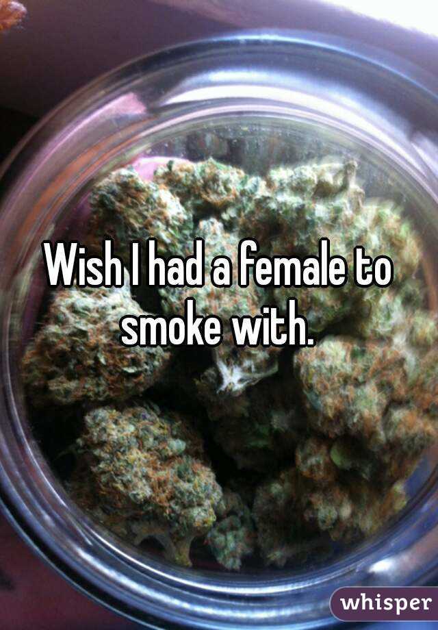 Wish I had a female to smoke with. 