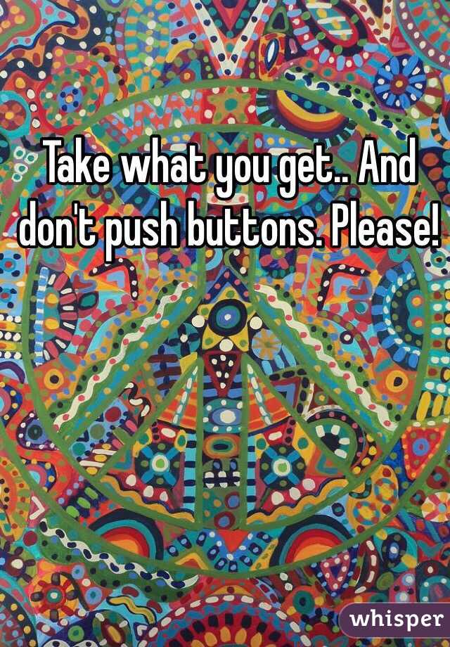 Take what you get.. And don't push buttons. Please! 