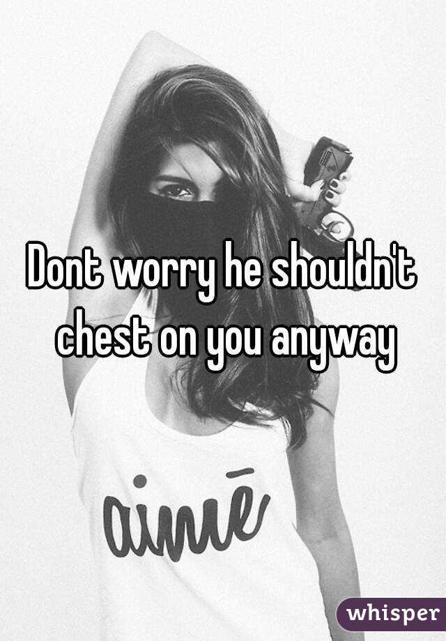 Dont worry he shouldn't chest on you anyway