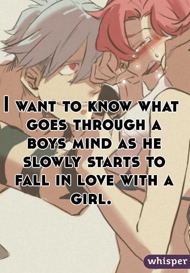 I want to know what goes through a boys mind as he slowly starts to fall in love with a girl. 