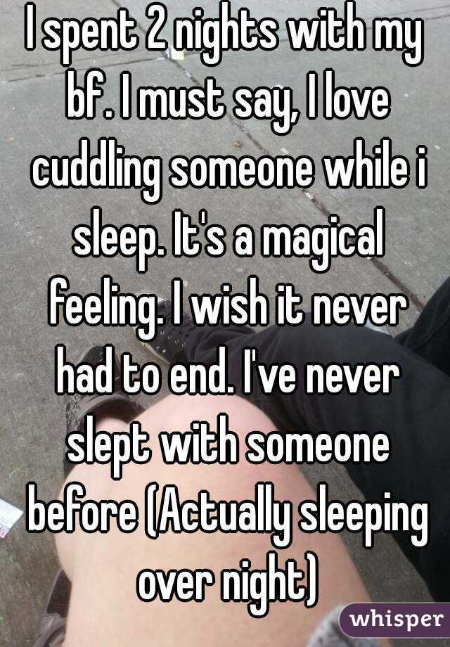 I spent 2 nights with my bf. I must say, I love cuddling someone while i sleep. It's a magical feeling. I wish it never had to end. I've never slept with someone before (Actually sleeping over night)