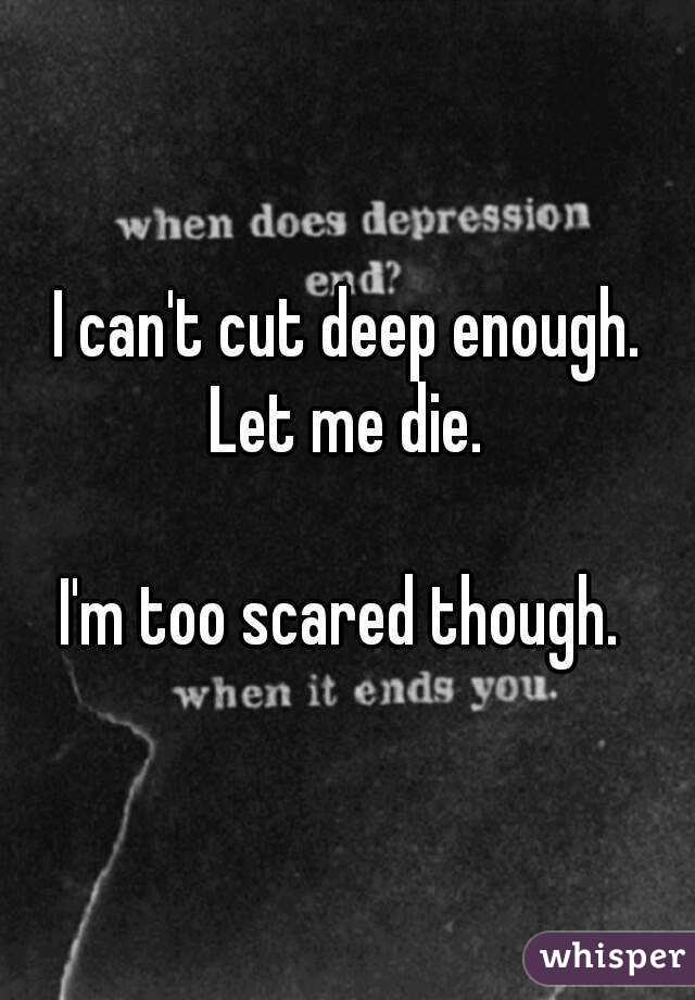 I can't cut deep enough. Let me die. 

I'm too scared though. 