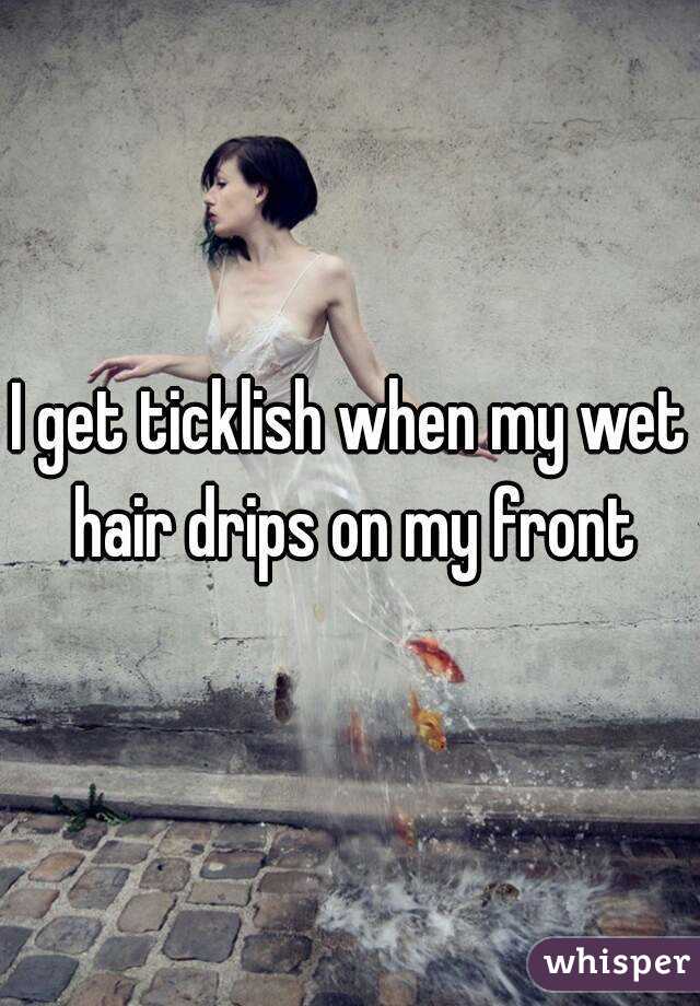 I get ticklish when my wet hair drips on my front