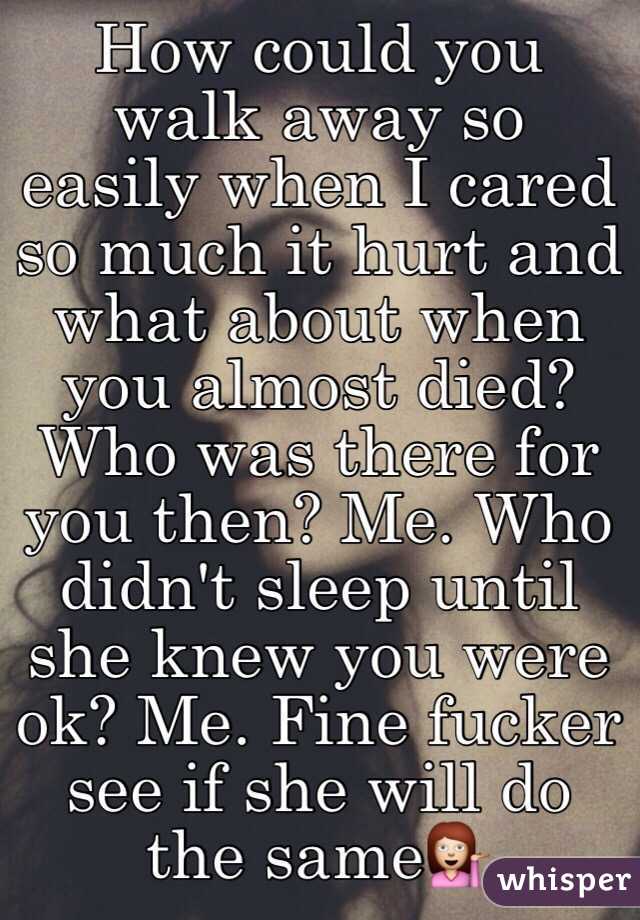 How could you walk away so easily when I cared so much it hurt and what about when you almost died? Who was there for you then? Me. Who didn't sleep until she knew you were ok? Me. Fine fucker see if she will do the same💁