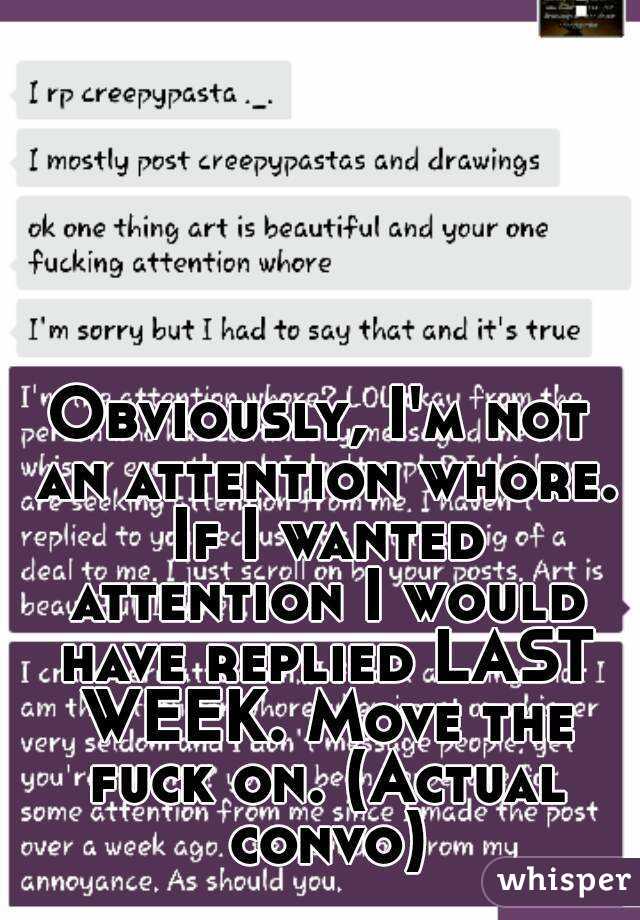 Obviously, I'm not an attention whore. If I wanted attention I would have replied LAST WEEK. Move the fuck on. (Actual convo)