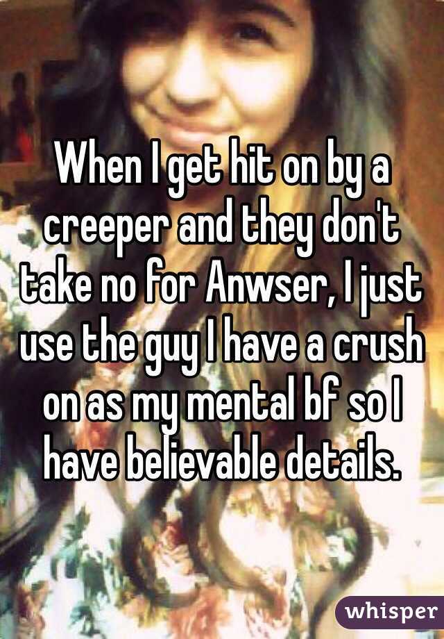 When I get hit on by a creeper and they don't take no for Anwser, I just use the guy I have a crush on as my mental bf so I have believable details.