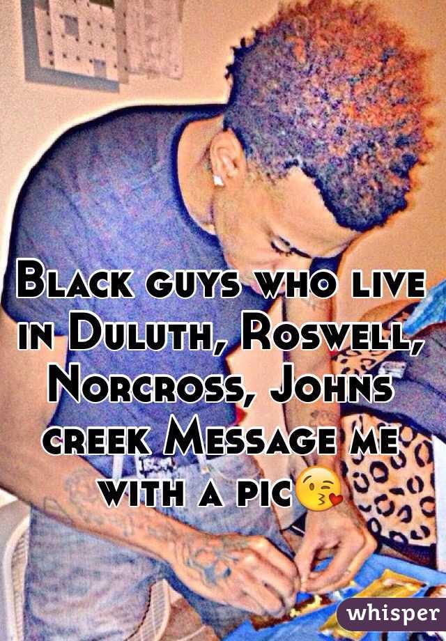 Black guys who live in Duluth, Roswell, Norcross, Johns creek Message me with a pic😘