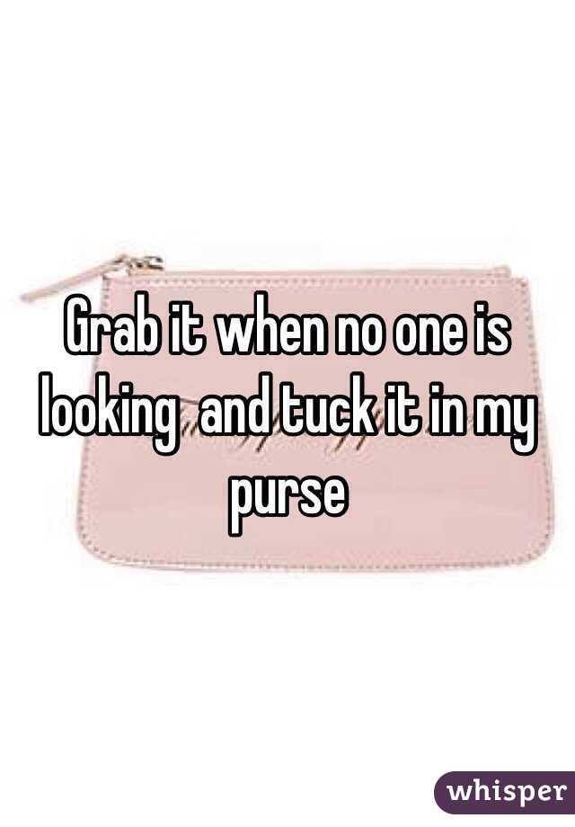 Grab it when no one is looking  and tuck it in my purse 