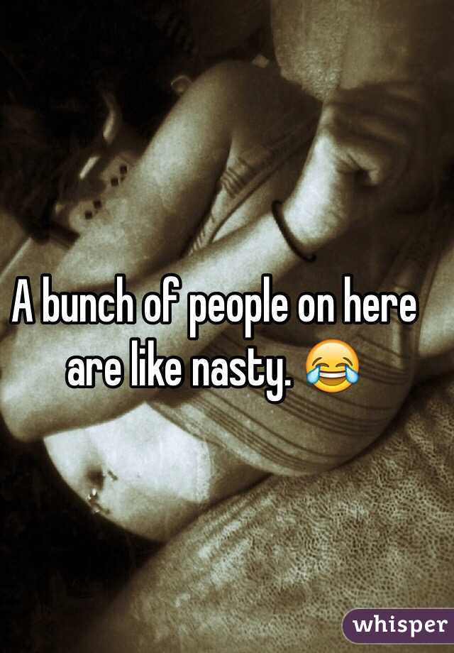 A bunch of people on here are like nasty. 😂