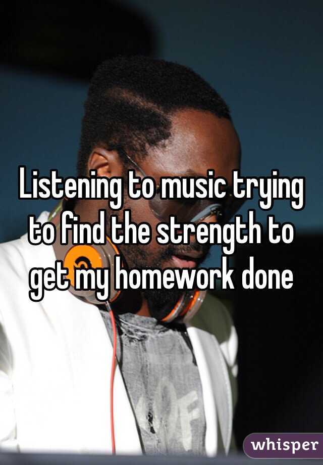 Listening to music trying to find the strength to get my homework done