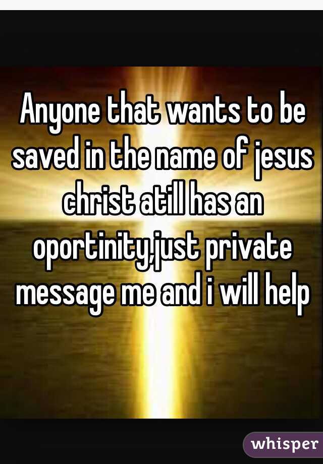 Anyone that wants to be saved in the name of jesus christ atill has an oportinity,just private message me and i will help