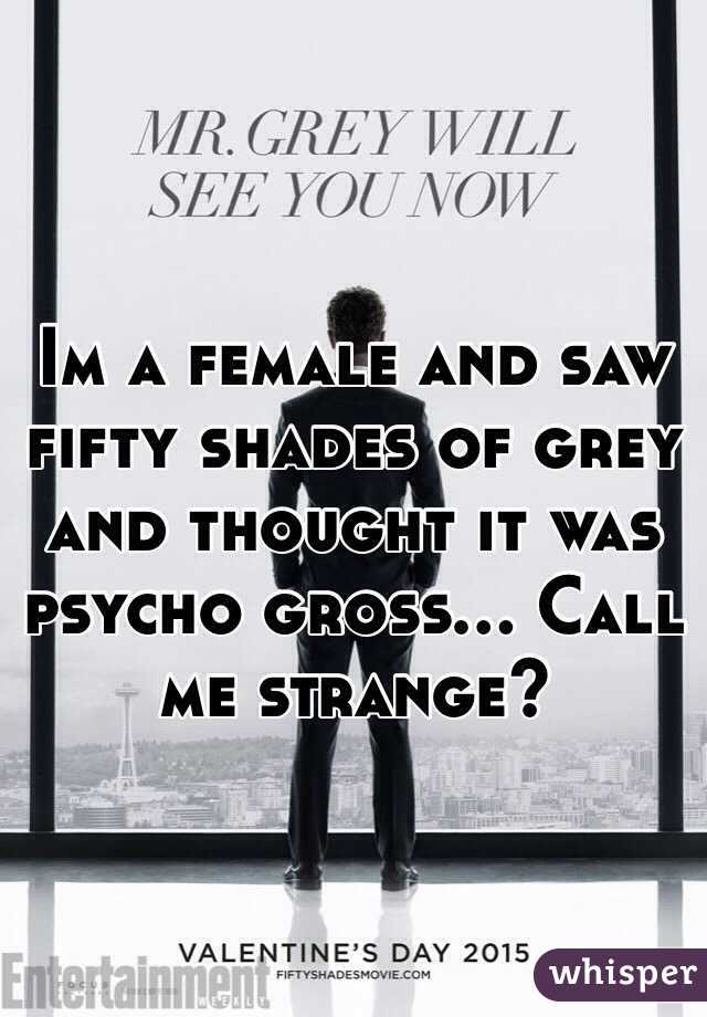 Im a female and saw fifty shades of grey and thought it was psycho gross... Call me strange? 