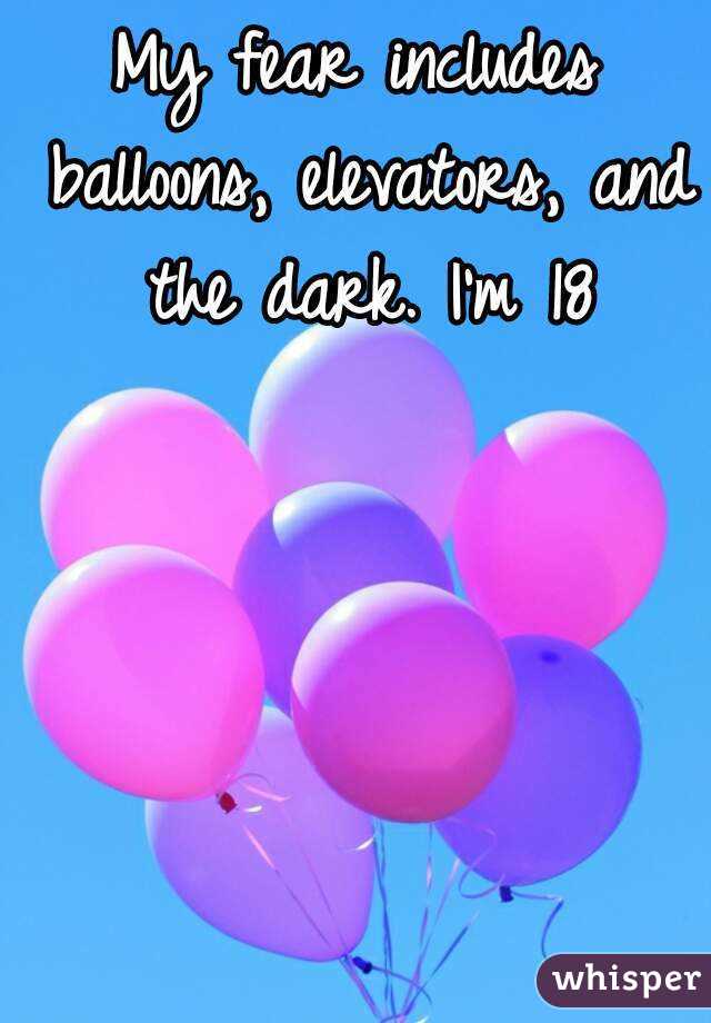 My fear includes balloons, elevators, and the dark. I'm 18