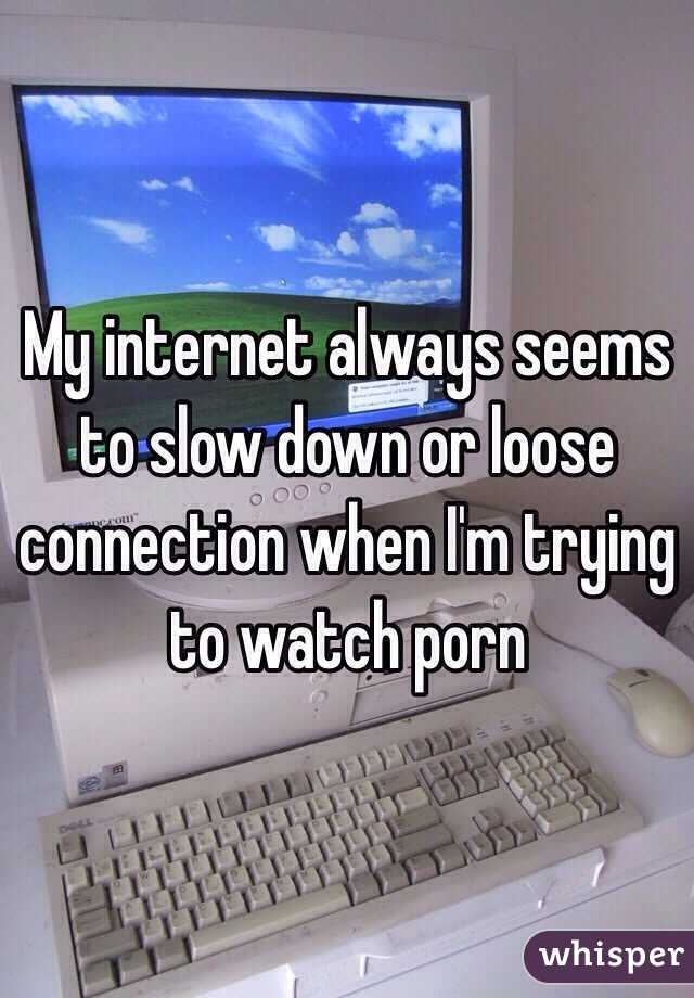 My internet always seems to slow down or loose connection when I'm trying to watch porn 