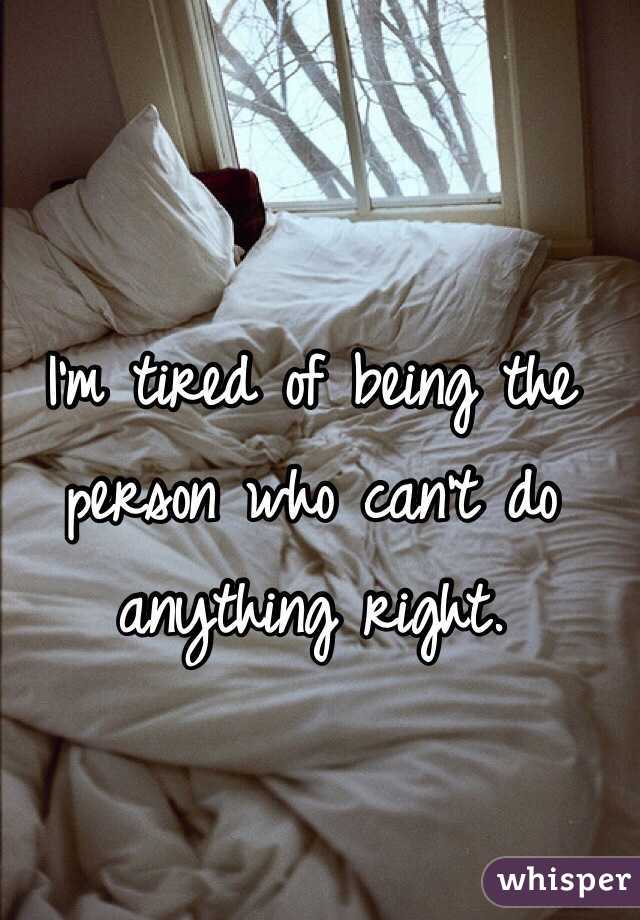 I'm tired of being the person who can't do anything right.