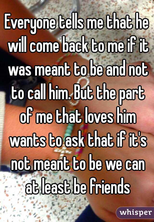 Everyone tells me that he will come back to me if it was meant to be and not to call him. But the part of me that loves him wants to ask that if it's not meant to be we can at least be friends