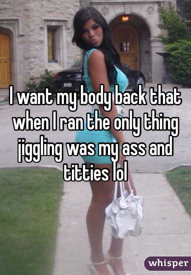 I want my body back that when I ran the only thing jiggling was my ass and titties lol 