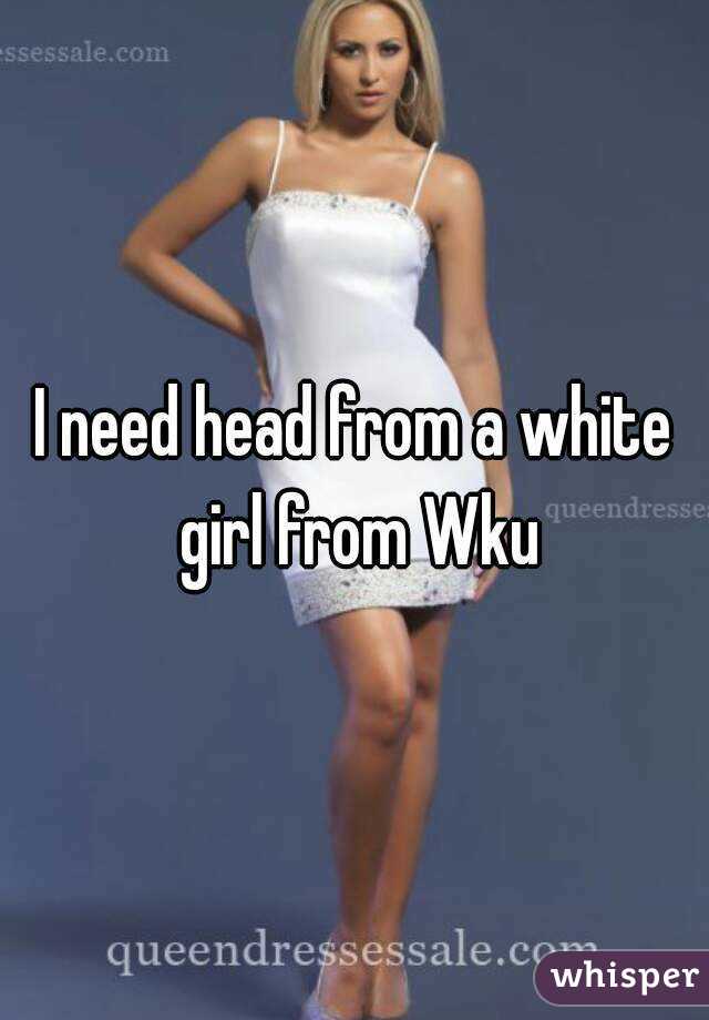 I need head from a white girl from Wku