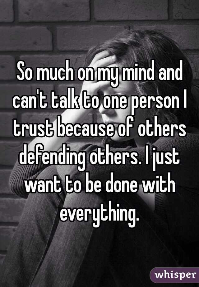 So much on my mind and can't talk to one person I trust because of others defending others. I just want to be done with everything. 