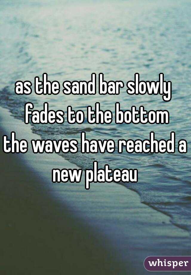 as the sand bar slowly  fades to the bottom
the waves have reached a new plateau 