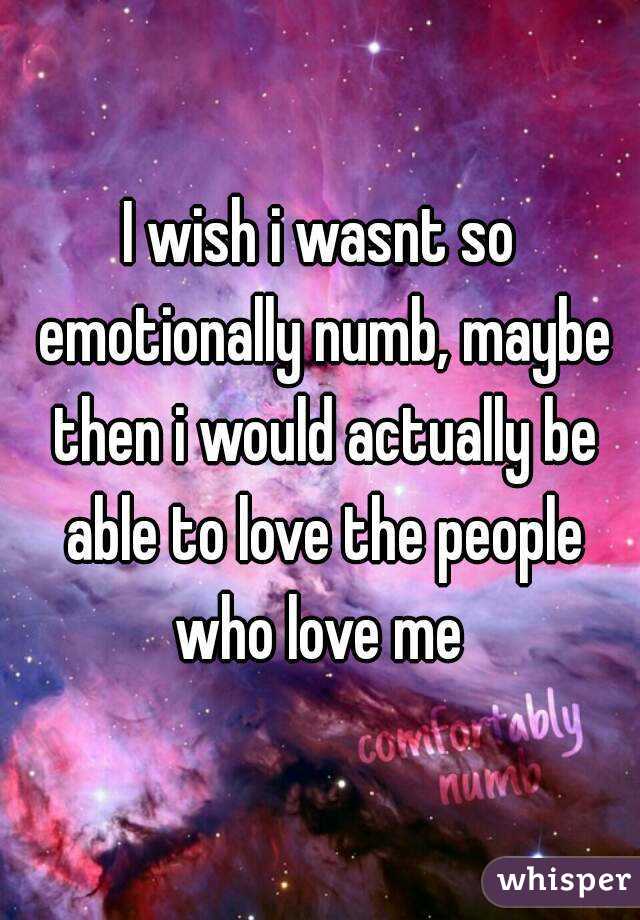 I wish i wasnt so emotionally numb, maybe then i would actually be able to love the people who love me 