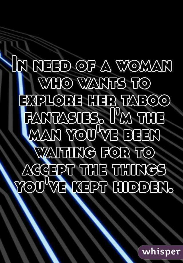 In need of a woman who wants to explore her taboo fantasies. I'm the man you've been waiting for to accept the things you've kept hidden.