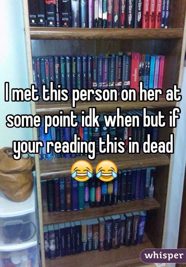 I met this person on her at some point idk when but if your reading this in dead 😂😂