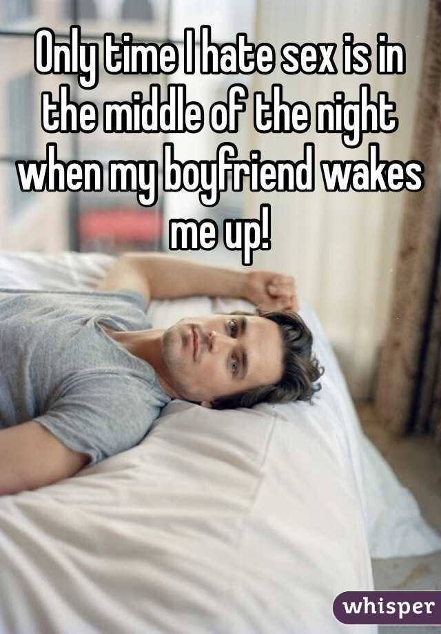 Only time I hate sex is in the middle of the night when my boyfriend wakes me up! 