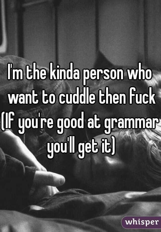 I'm the kinda person who want to cuddle then fuck
(If you're good at grammar you'll get it)