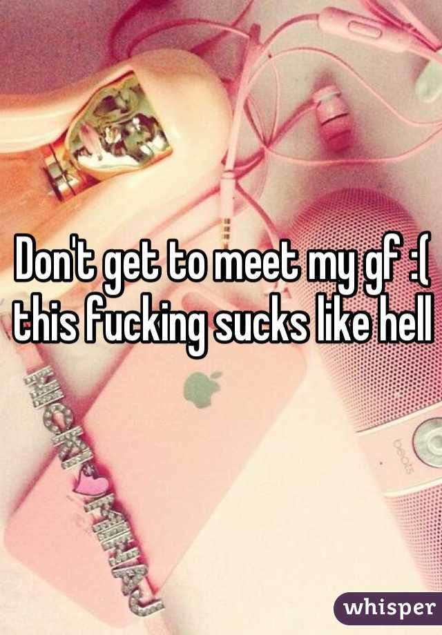 Don't get to meet my gf :( this fucking sucks like hell