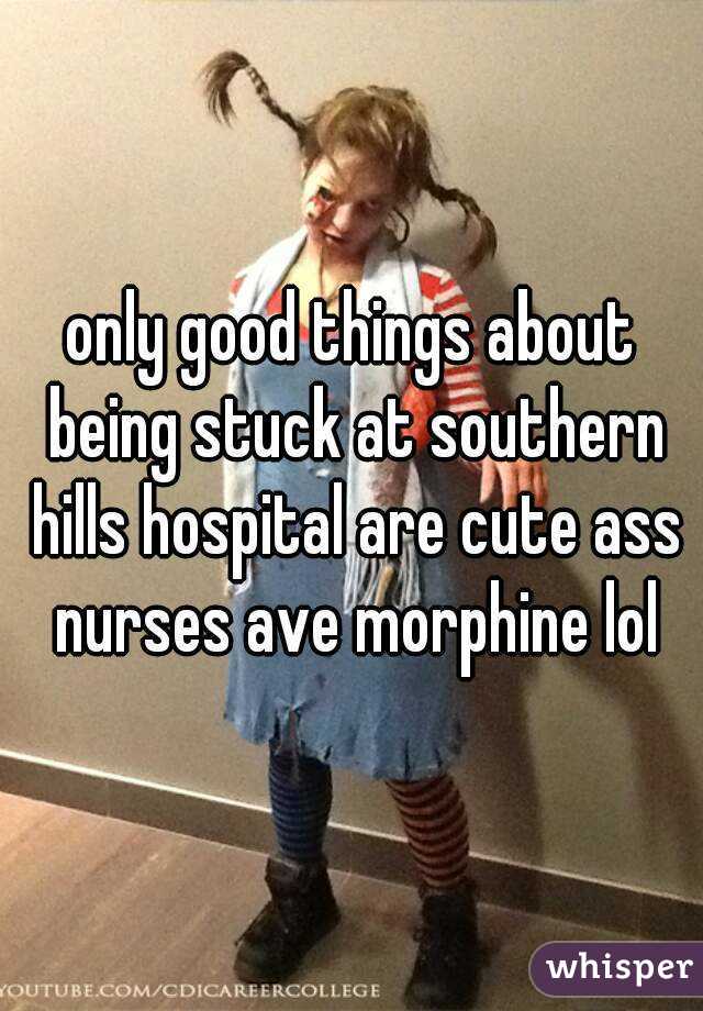 only good things about being stuck at southern hills hospital are cute ass nurses ave morphine lol