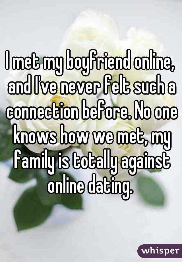 I met my boyfriend online, and I've never felt such a connection before. No one knows how we met, my family is totally against online dating. 