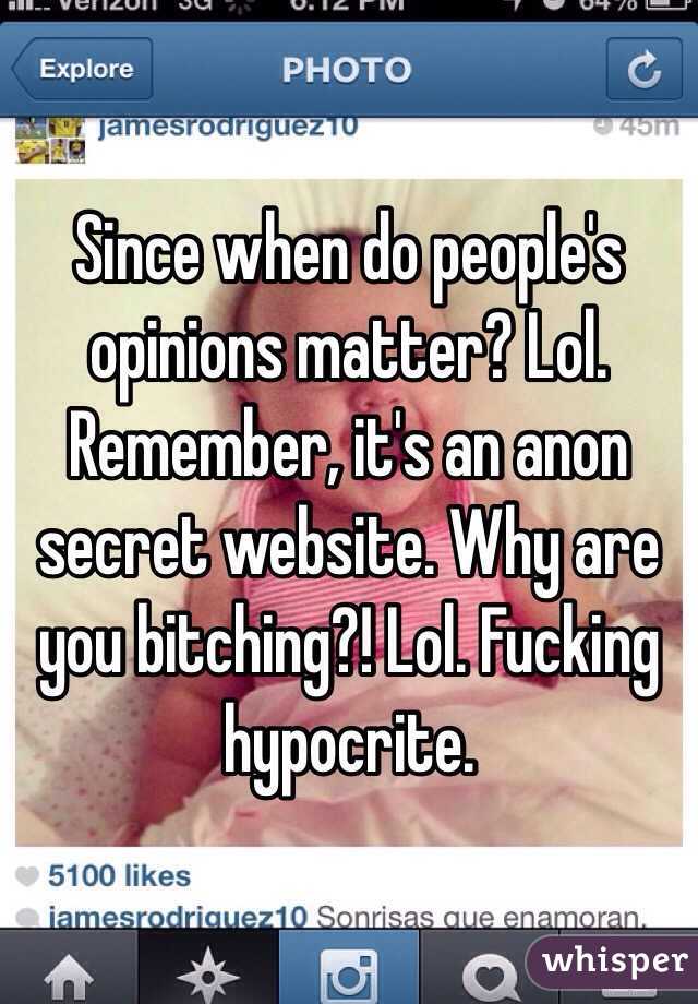 Since when do people's opinions matter? Lol. Remember, it's an anon secret website. Why are you bitching?! Lol. Fucking hypocrite. 