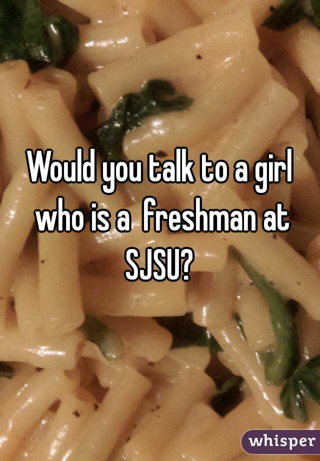 Would you talk to a girl who is a  freshman at SJSU? 