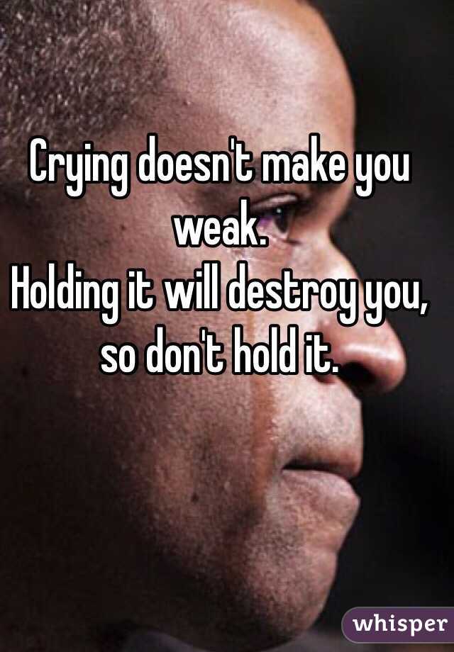 Crying doesn't make you weak.
Holding it will destroy you, so don't hold it.