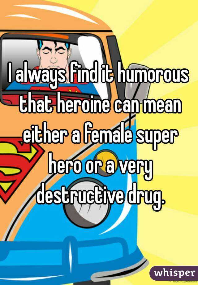 I always find it humorous that heroine can mean either a female super hero or a very destructive drug.