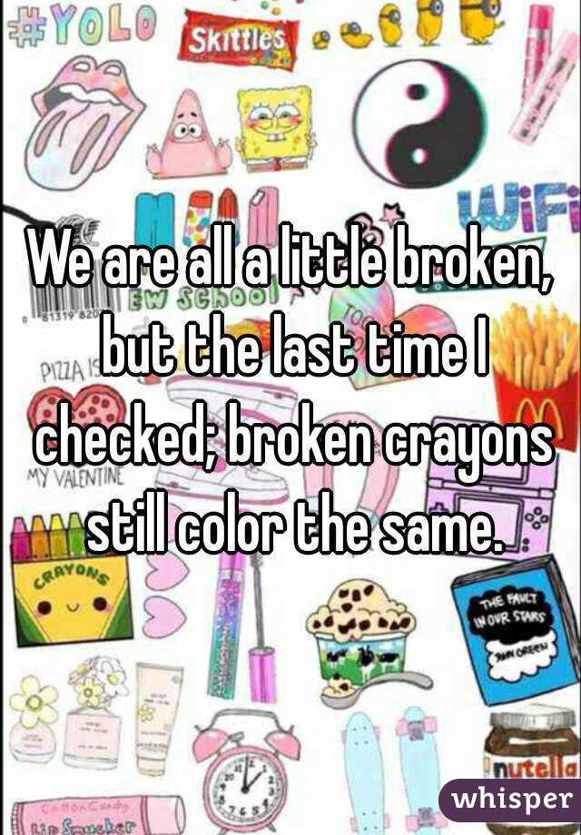 We are all a little broken, but the last time I checked; broken crayons still color the same.